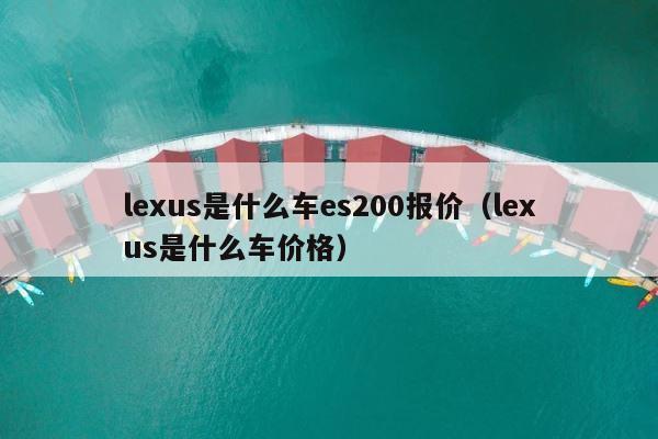 lexus是什么车es200报价（lexus是什么车价格） 第1张