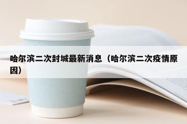 哈尔滨二次封城最新消息（哈尔滨二次疫情原因） 第1张