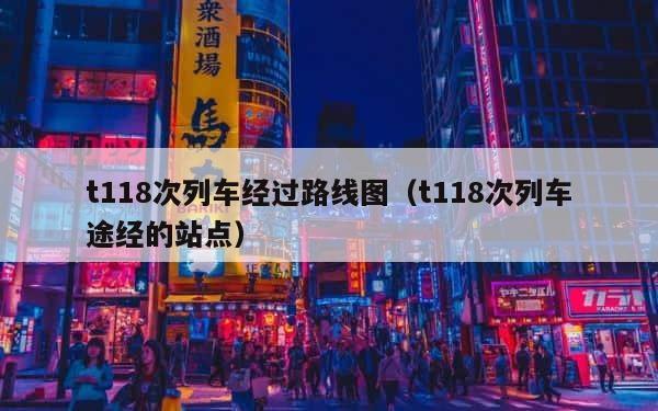 t118次列车经过路线图（t118次列车途经的站点） 第1张