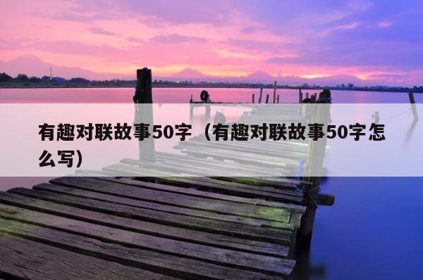 有趣对联故事50字（有趣对联故事50字怎么写） 第1张