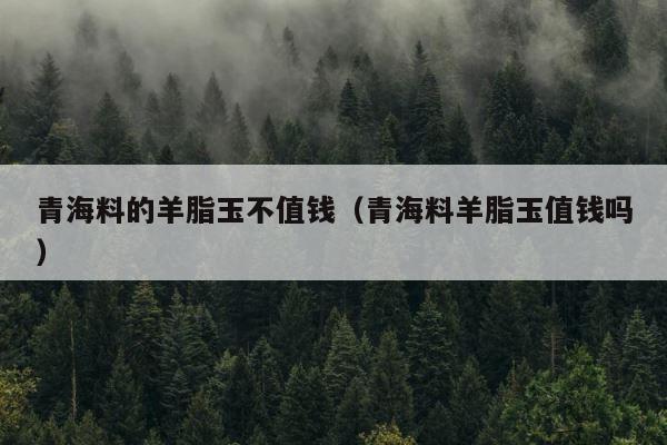 青海料的羊脂玉不值钱（青海料羊脂玉值钱吗） 第1张