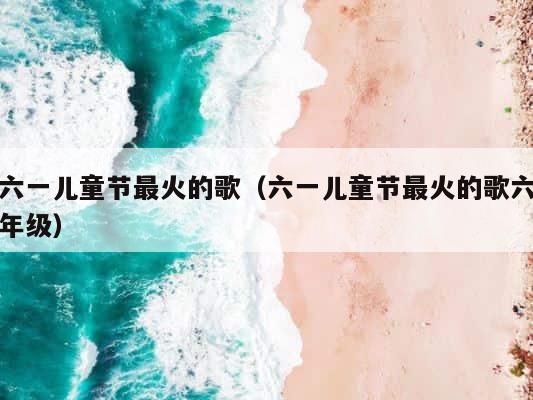 六一儿童节最火的歌（六一儿童节最火的歌六年级） 第1张