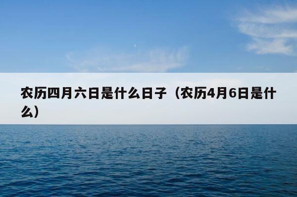 农历四月六日是什么日子（农历4月6日是什么） 第1张