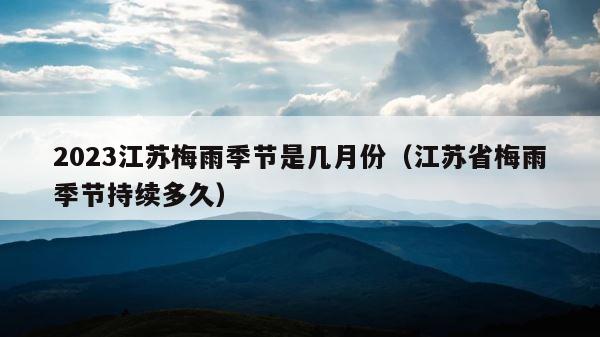 2023江苏梅雨季节是几月份（江苏省梅雨季节持续多久） 第1张