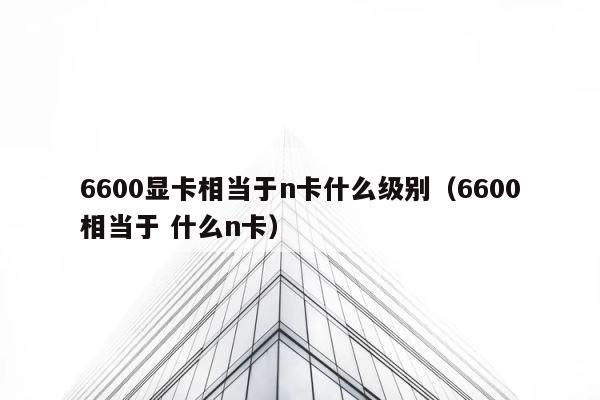 6600显卡相当于n卡什么级别（6600相当于 什么n卡） 第1张