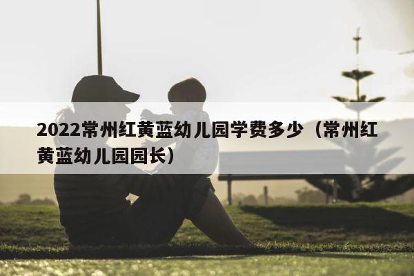 2022常州红黄蓝幼儿园学费多少（常州红黄蓝幼儿园园长） 第1张