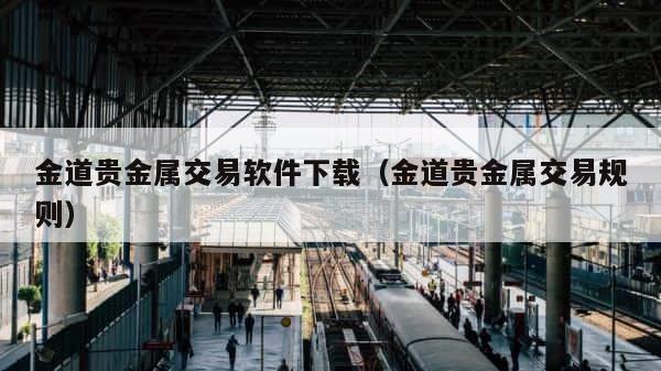 金道贵金属交易软件下载（金道贵金属交易规则） 第1张