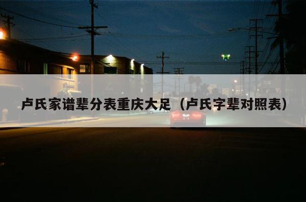 卢氏家谱辈分表重庆大足（卢氏字辈对照表） 第1张