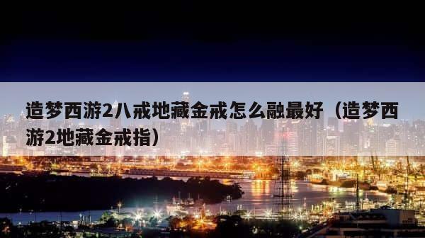 造梦西游2八戒地藏金戒怎么融最好（造梦西游2地藏金戒指） 第1张