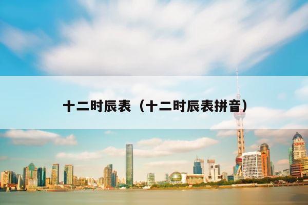 十二时辰表（十二时辰表拼音） 第1张