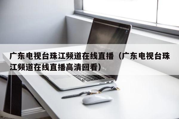广东电视台珠江频道在线直播（广东电视台珠江频道在线直播高清回看） 第1张