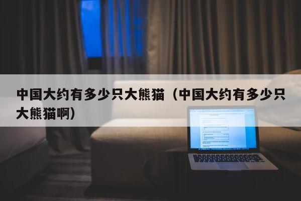 中国大约有多少只大熊猫（中国大约有多少只大熊猫啊） 第1张