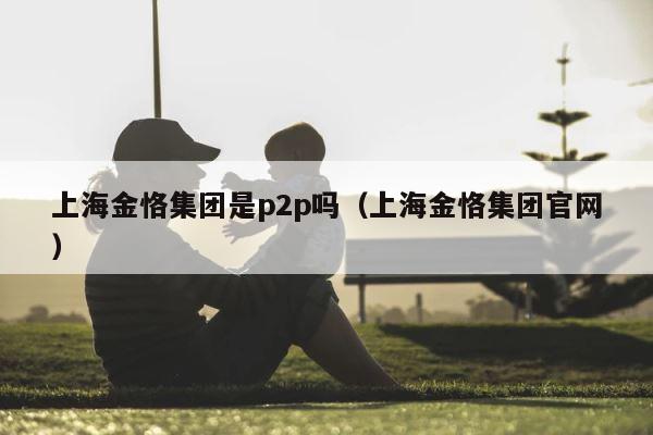 上海金恪集团是p2p吗（上海金恪集团官网） 第1张