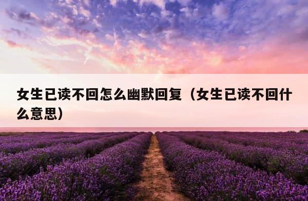 女生已读不回怎么幽默回复（女生已读不回什么意思） 第1张