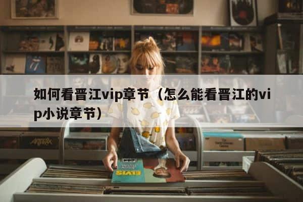 如何看晋江vip章节（怎么能看晋江的vip小说章节） 第1张