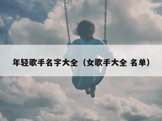 年轻歌手名字大全（女歌手大全 名单） 第1张