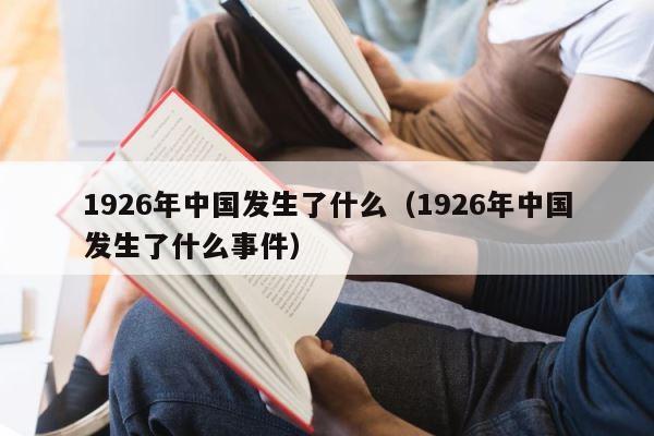 1926年中国发生了什么（1926年中国发生了什么事件） 第1张