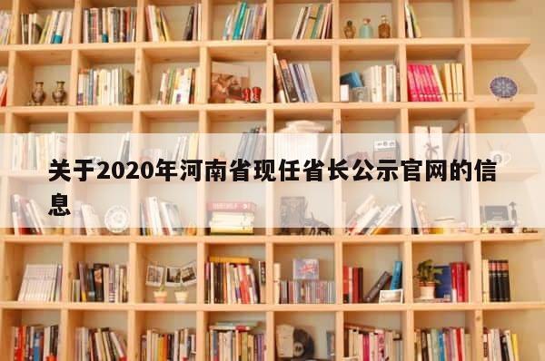 关于2020年河南省现任省长公示官网的信息 第1张