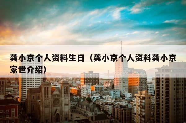 龚小京个人资料生日（龚小京个人资料龚小京家世介绍） 第1张