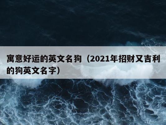 寓意好运的英文名狗（2021年招财又吉利的狗英文名字） 第1张