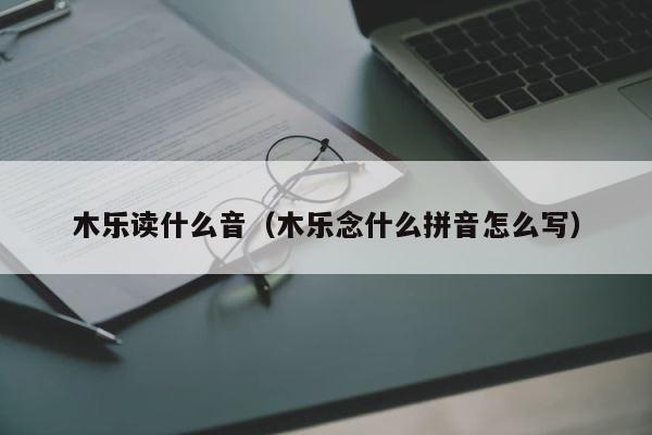 木乐读什么音（木乐念什么拼音怎么写） 第1张
