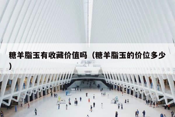 糖羊脂玉有收藏价值吗（糖羊脂玉的价位多少） 第1张