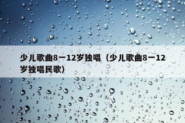 少儿歌曲8一12岁独唱（少儿歌曲8一12岁独唱民歌） 第1张