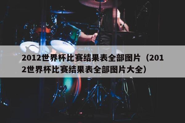 2012世界杯比赛结果表全部图片（2012世界杯比赛结果表全部图片大全） 第1张