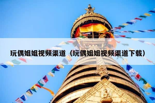 玩偶姐姐视频渠道（玩偶姐姐视频渠道下载） 第1张