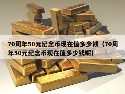 70周年50元纪念币现在值多少钱（70周年50元纪念币现在值多少钱呢） 第1张