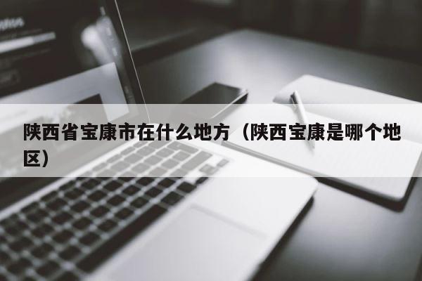 陕西省宝康市在什么地方（陕西宝康是哪个地区） 第1张