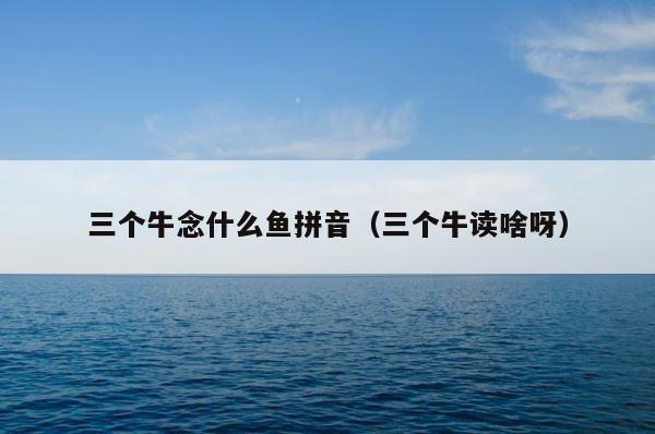 三个牛念什么鱼拼音（三个牛读啥呀） 第1张