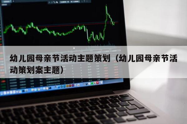 幼儿园母亲节活动主题策划（幼儿园母亲节活动策划案主题） 第1张