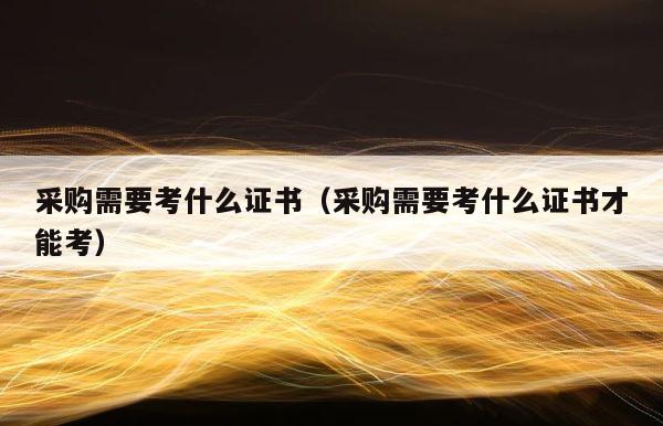 采购需要考什么证书（采购需要考什么证书才能考） 第1张