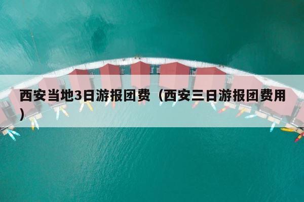 西安当地3日游报团费（西安三日游报团费用） 第1张
