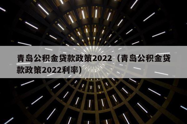 青岛公积金贷款政策2022（青岛公积金贷款政策2022利率） 第1张