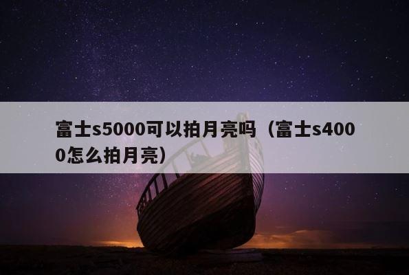 富士s5000可以拍月亮吗（富士s4000怎么拍月亮） 第1张