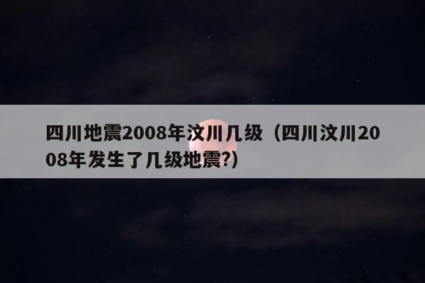四川地震2008年汶川几级（四川汶川2008年发生了几级地震?） 第1张
