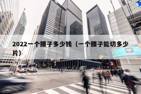 2022一个腰子多少钱（一个腰子能切多少片） 第1张