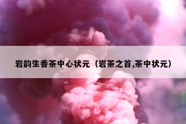 岩韵生香茶中心状元（岩茶之首,茶中状元） 第1张