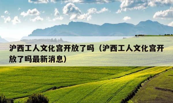 沪西工人文化宫开放了吗（沪西工人文化宫开放了吗最新消息） 第1张