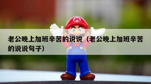 老公晚上加班辛苦的说说（老公晚上加班辛苦的说说句子） 第1张