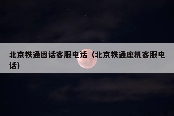 北京铁通固话客服电话（北京铁通座机客服电话） 第1张