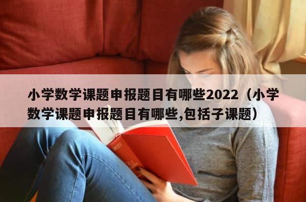 小学数学课题申报题目有哪些2022（小学数学课题申报题目有哪些,包括子课题） 第1张