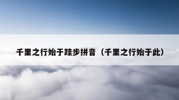 千里之行始于跬步拼音（千里之行始于此） 第1张