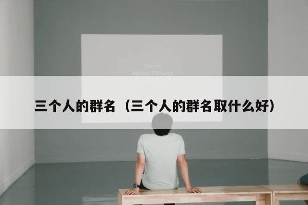三个人的群名（三个人的群名取什么好） 第1张