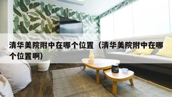 清华美院附中在哪个位置（清华美院附中在哪个位置啊） 第1张