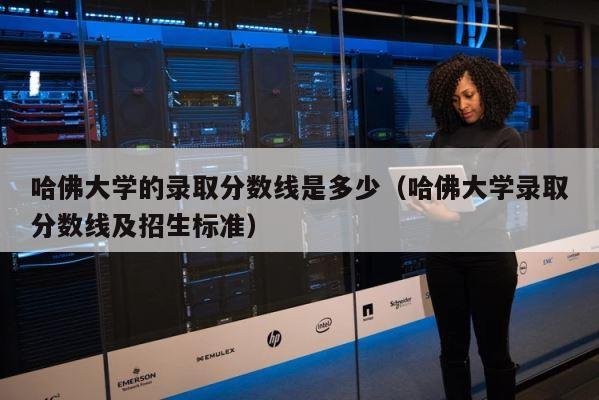 哈佛大学的录取分数线是多少（哈佛大学录取分数线及招生标准） 第1张