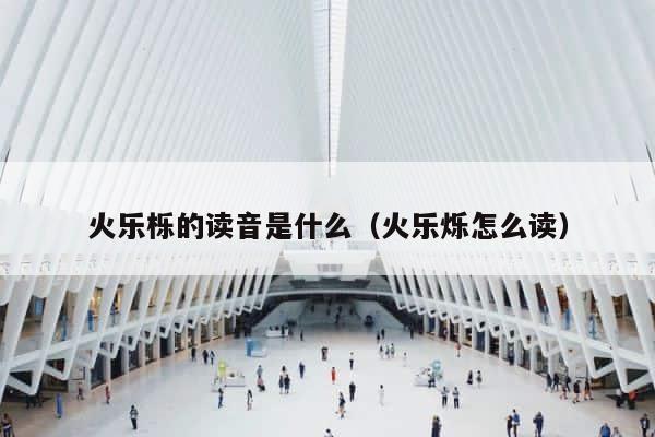 火乐栎的读音是什么（火乐烁怎么读） 第1张