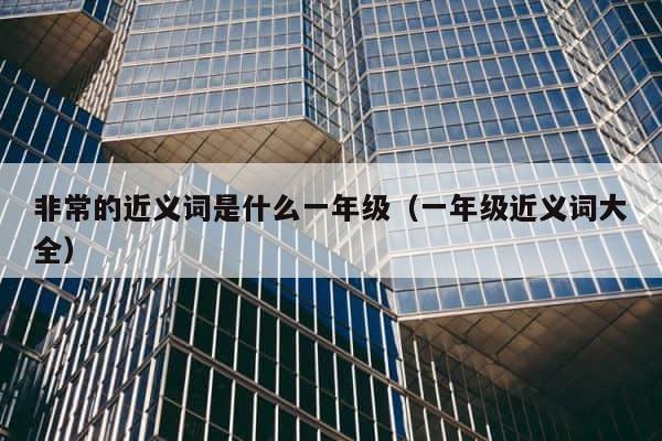 非常的近义词是什么一年级（一年级近义词大全） 第1张